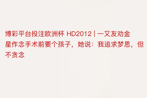 博彩平台投注欧洲杯 HD2012 | 一又友劝金星作念手术前要个孩子，她说：我追求梦思，但不贪念
