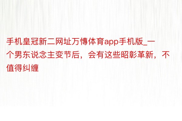 手机皇冠新二网址万慱体育app手机版_一个男东说念主变节后，会有这些昭彰革新，不值得纠缠