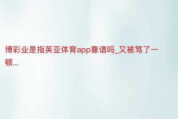 博彩业是指英亚体育app靠谱吗_又被骂了一顿...