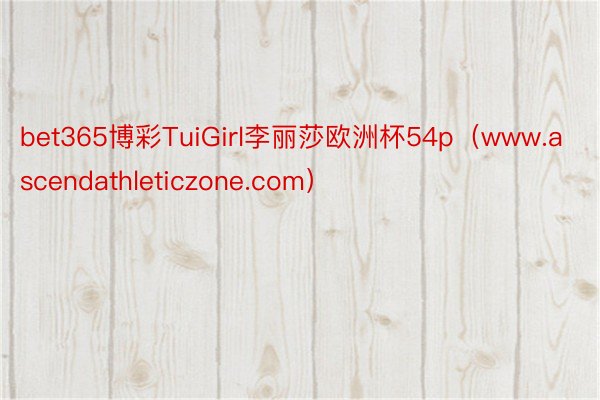 bet365博彩TuiGirl李丽莎欧洲杯54p（www.ascendathleticzone.com）