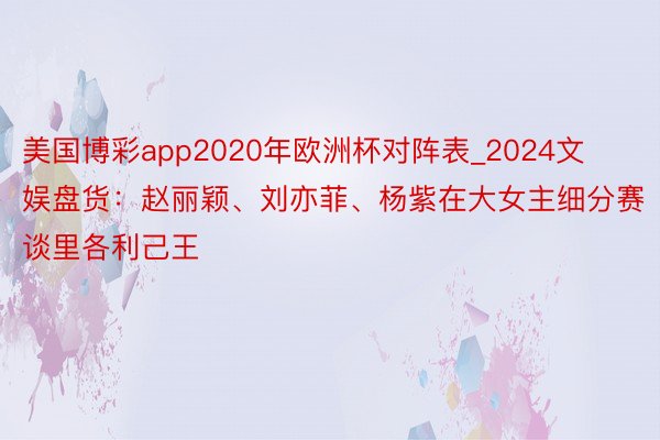 美国博彩app2020年欧洲杯对阵表_2024文娱盘货：赵丽颖、刘亦菲、杨紫在大女主细分赛谈里各利己王