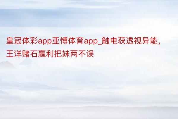 皇冠体彩app亚愽体育app_触电获透视异能，王洋赌石赢利把妹两不误