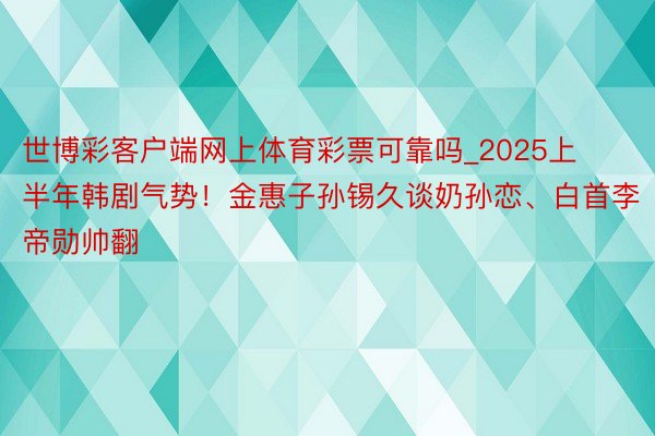 世博彩客户端网上体育彩票可靠吗_2025上半年韩剧气势！金惠子孙锡久谈奶孙恋、白首李帝勋帅翻