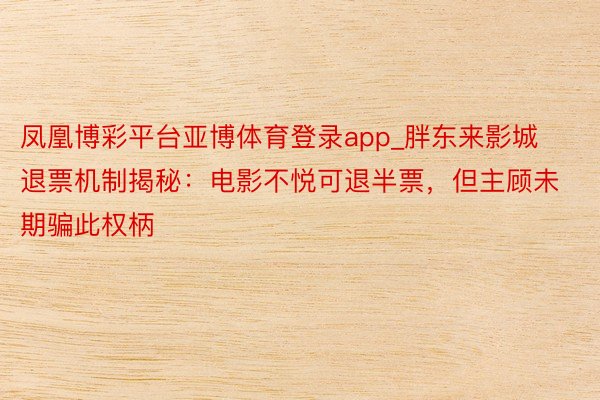 凤凰博彩平台亚博体育登录app_胖东来影城退票机制揭秘：电影不悦可退半票，但主顾未期骗此权柄