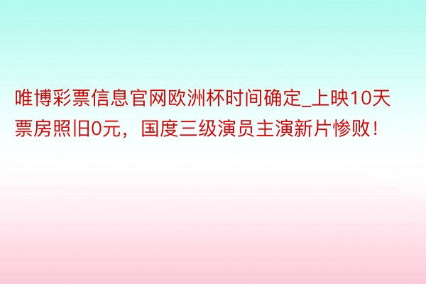 唯博彩票信息官网欧洲杯时间确定_上映10天票房照旧0元，国度三级演员主演新片惨败！