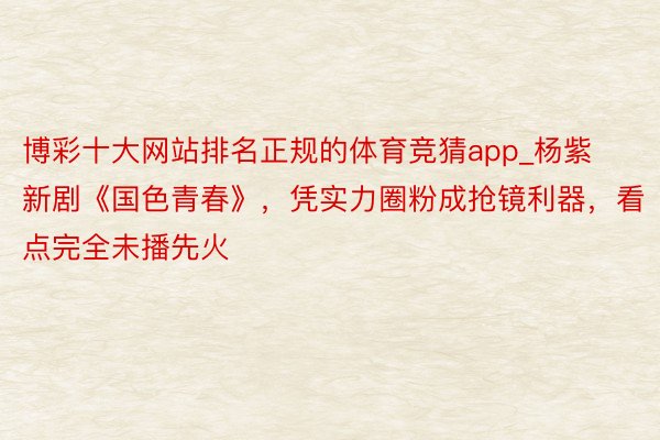 博彩十大网站排名正规的体育竞猜app_杨紫新剧《国色青春》，凭实力圈粉成抢镜利器，看点完全未播先火