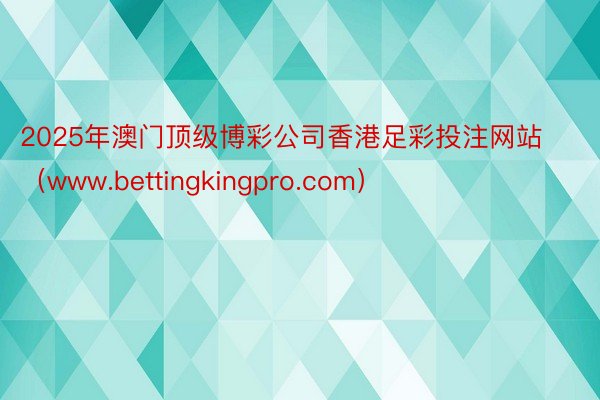 2025年澳门顶级博彩公司香港足彩投注网站（www.bettingkingpro.com）