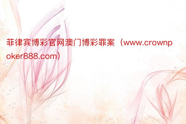 菲律宾博彩官网澳门博彩罪案（www.crownpoker888.com）