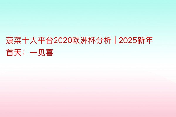 菠菜十大平台2020欧洲杯分析 | 2025新年首天：一见喜