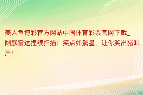 美人鱼博彩官方网站中国体育彩票官网下载_幽默雷达捏续扫描！笑点如繁星，让你笑出猪叫声！