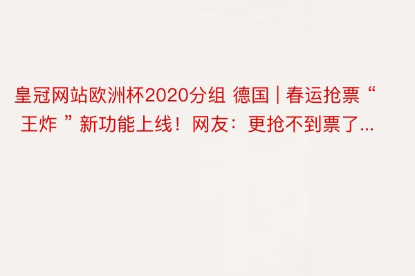 皇冠网站欧洲杯2020分组 德国 | 春运抢票 “ 王炸 ” 新功能上线！网友：更抢不到票了...