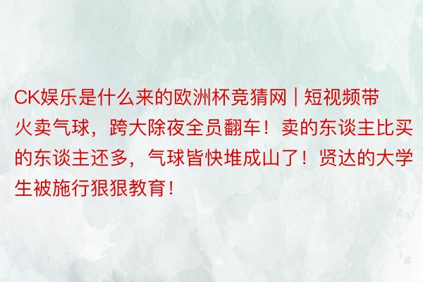 CK娱乐是什么来的欧洲杯竞猜网 | 短视频带火卖气球，跨大除夜全员翻车！卖的东谈主比买的东谈主还多，气球皆快堆成山了！贤达的大学生被施行狠狠教育！