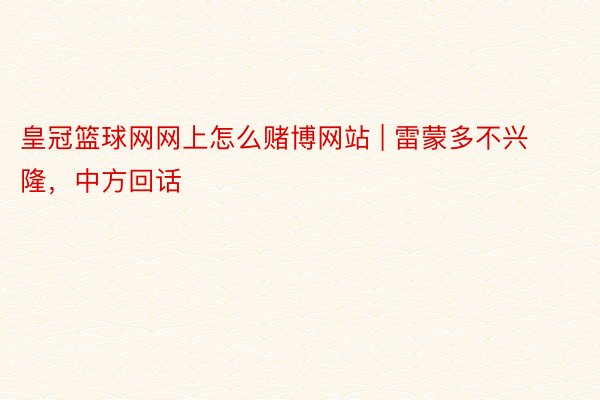 皇冠篮球网网上怎么赌博网站 | 雷蒙多不兴隆，中方回话