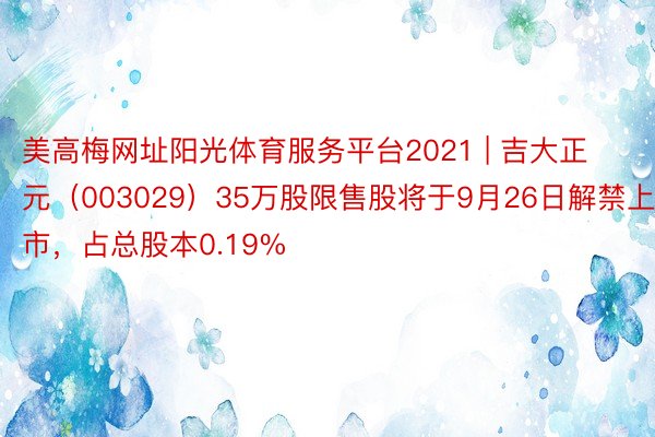 美高梅网址阳光体育服务平台2021 | 吉大正元（003029）35万股限售股将于9月26日解禁上市，占总股本0.19%