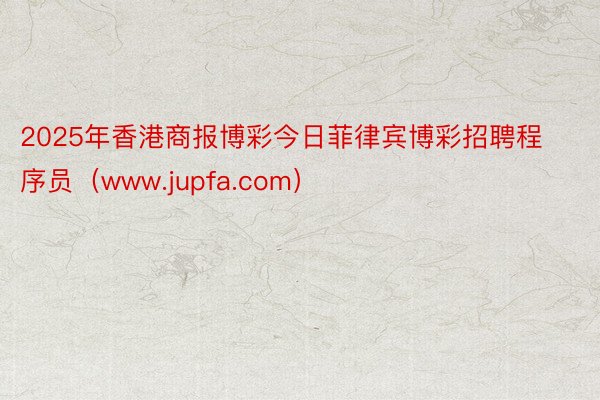 2025年香港商报博彩今日菲律宾博彩招聘程序员（www.jupfa.com）