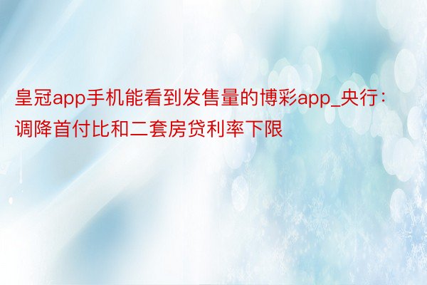 皇冠app手机能看到发售量的博彩app_央行：调降首付比和二套房贷利率下限