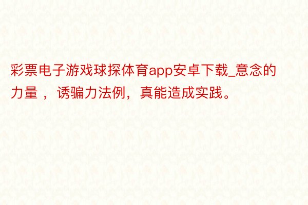彩票电子游戏球探体育app安卓下载_意念的力量 ，诱骗力法例，真能造成实践。