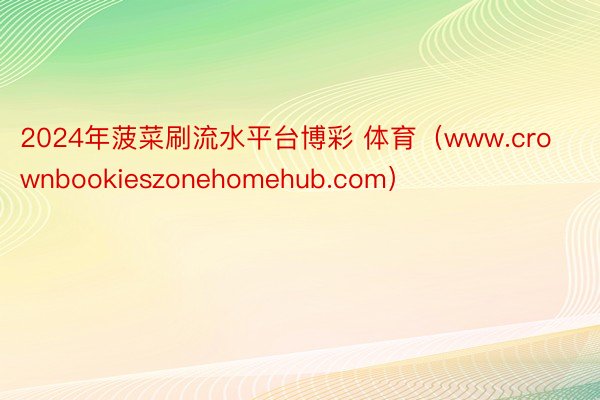 2024年菠菜刷流水平台博彩 体育（www.crownbookieszonehomehub.com）