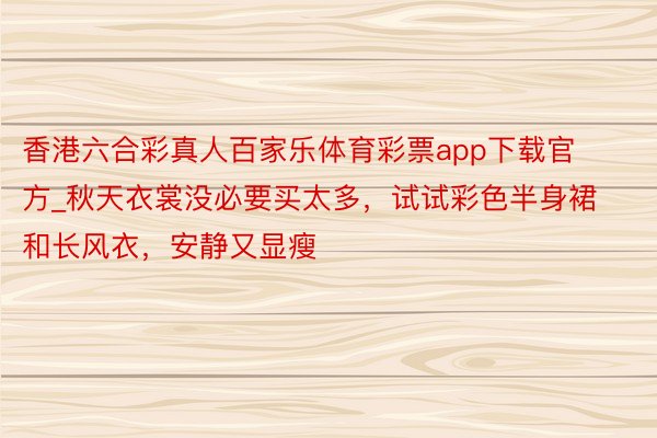 香港六合彩真人百家乐体育彩票app下载官方_秋天衣裳没必要买太多,试试彩色半身裙和长风衣,安静又显瘦