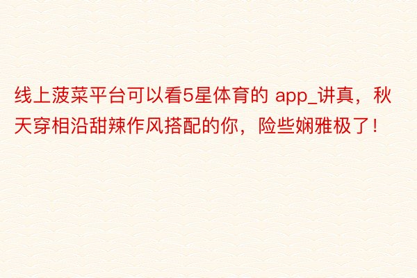 线上菠菜平台可以看5星体育的 app_讲真,秋天穿相沿甜辣作风搭配的你,险些娴雅极了!