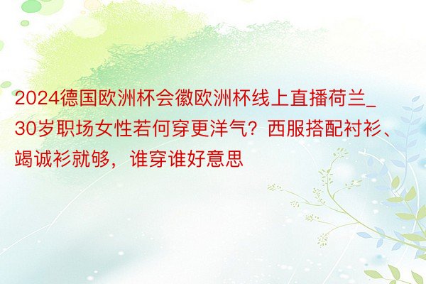 2024德国欧洲杯会徽欧洲杯线上直播荷兰_30岁职场女性若何穿更洋气?西服搭配衬衫、竭诚衫就够,谁穿谁好意思