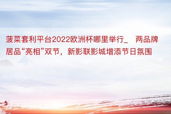 菠菜套利平台2022欧洲杯哪里举行_两品牌居品“亮相”双节,新影联影城增添节日氛围