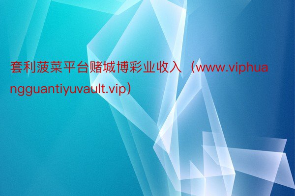 套利菠菜平台赌城博彩业收入(www.viphuangguantiyuvault.vip)